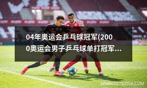 04年奥运会乒乓球冠军(2000奥运会男子乒乓球单打冠军)