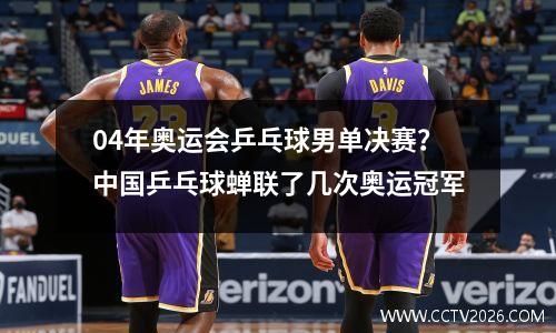 04年奥运会乒乓球男单决赛？中国乒乓球蝉联了几次奥运冠军