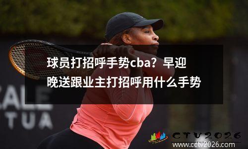 球员打招呼手势cba？早迎晚送跟业主打招呼用什么手势