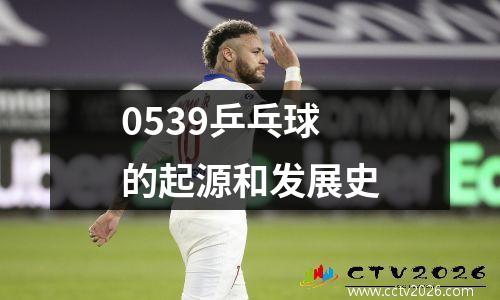 0539乒乓球的起源和发展史