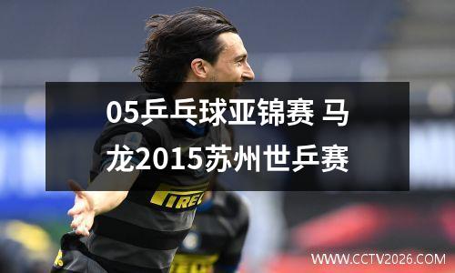 05乒乓球亚锦赛 马龙2015苏州世乒赛