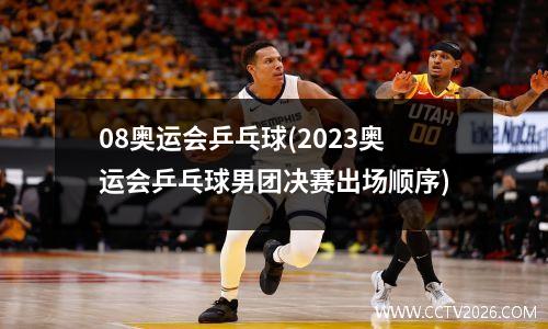 08奥运会乒乓球(2023奥运会乒乓球男团决赛出场顺序)