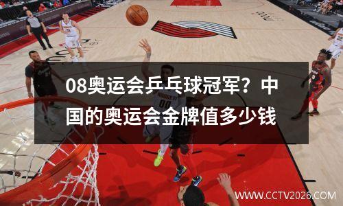 08奥运会乒乓球冠军？中国的奥运会金牌值多少钱