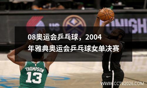 08奥运会乒乓球，2004年雅典奥运会乒乓球女单决赛