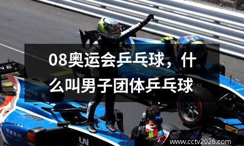 08奥运会乒乓球，什么叫男子团体乒乓球