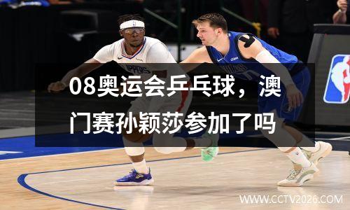 08奥运会乒乓球，澳门赛孙颖莎参加了吗