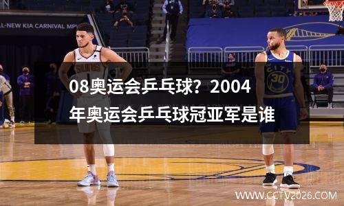 08奥运会乒乓球？2004年奥运会乒乓球冠亚军是谁