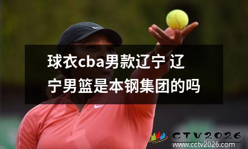 球衣cba男款辽宁 辽宁男篮是本钢集团的吗