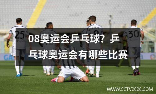 08奥运会乒乓球？乒乓球奥运会有哪些比赛
