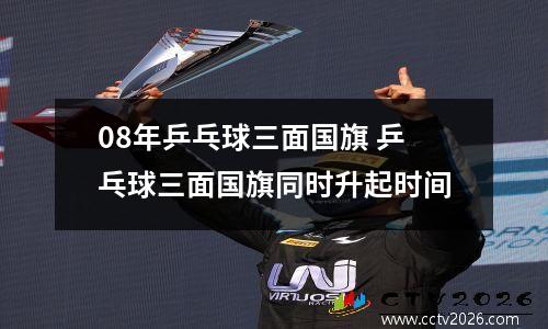 08年乒乓球三面国旗 乒乓球三面国旗同时升起时间