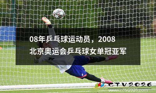 08年乒乓球运动员，2008北京奥运会乒乓球女单冠亚军