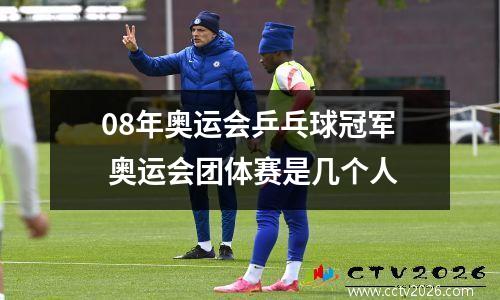 08年奥运会乒乓球冠军 奥运会团体赛是几个人