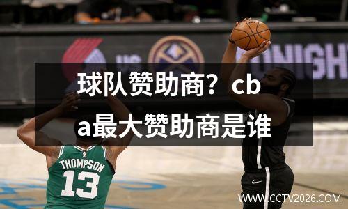 球队赞助商？cba最大赞助商是谁