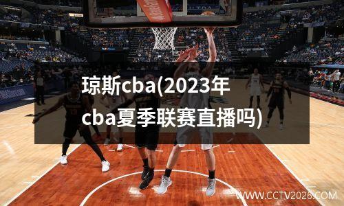 琼斯cba(2023年cba夏季联赛直播吗)