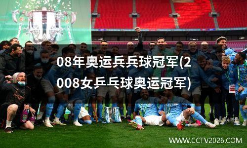 08年奥运兵兵球冠军(2008女乒乓球奥运冠军)