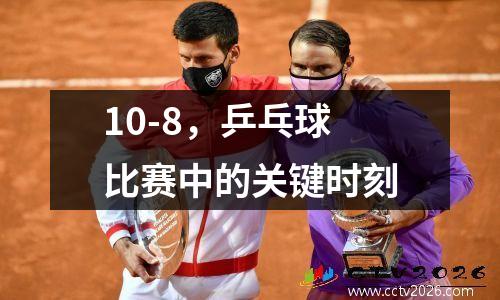 10-8，乒乓球比赛中的关键时刻