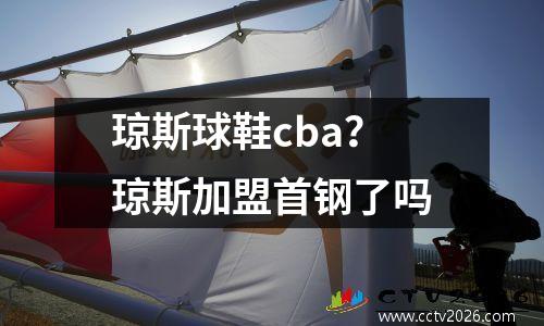 琼斯球鞋cba？琼斯加盟首钢了吗