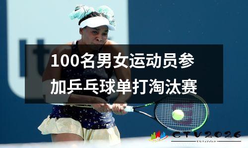 100名男女运动员参加乒乓球单打淘汰赛
