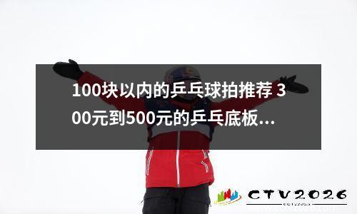 100块以内的乒乓球拍推荐 300元到500元的乒乓底板推荐