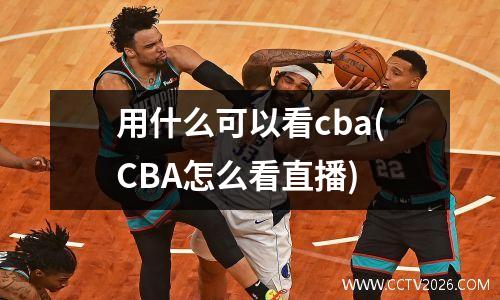 用什么可以看cba(CBA怎么看直播)
