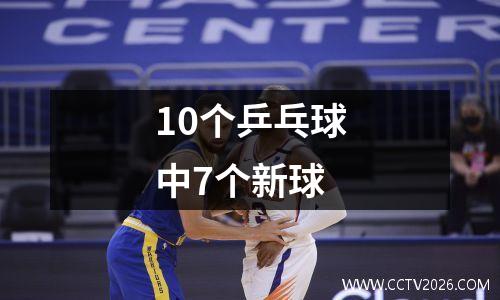 10个乒乓球中7个新球