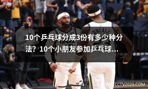 10个乒乓球分成3份有多少种分法？10个小朋友参加乒乓球单循环赛