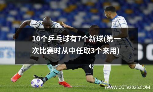 10个乒乓球有7个新球(第一次比赛时从中任取3个来用)