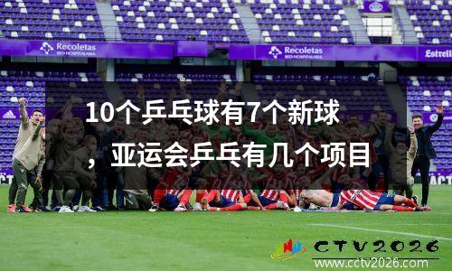 10个乒乓球有7个新球，亚运会乒乓有几个项目