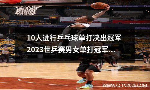 10人进行乒乓球单打决出冠军 2023世乒赛男女单打冠军是谁