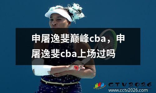 申屠逸斐巅峰cba，申屠逸斐cba上场过吗