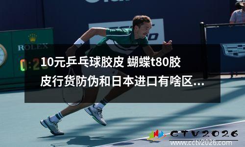 10元乒乓球胶皮 蝴蝶t80胶皮行货防伪和日本进口有啥区别