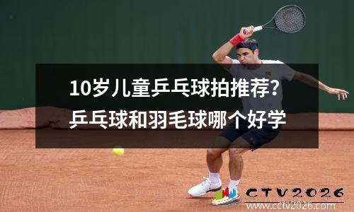 10岁儿童乒乓球拍推荐？乒乓球和羽毛球哪个好学
