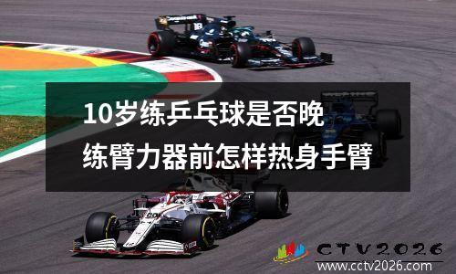 10岁练乒乓球是否晚 练臂力器前怎样热身手臂