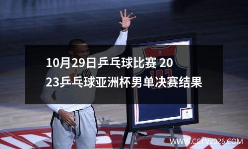 10月29日乒乓球比赛 2023乒乓球亚洲杯男单决赛结果