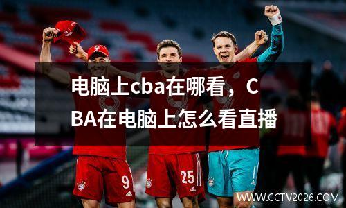 电脑上cba在哪看，CBA在电脑上怎么看直播