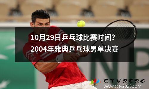 10月29日乒乓球比赛时间？2004年雅典乒乓球男单决赛