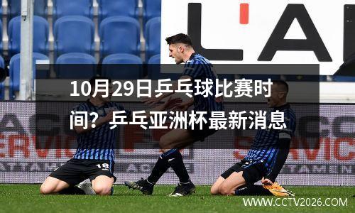 10月29日乒乓球比赛时间？乒乓亚洲杯最新消息