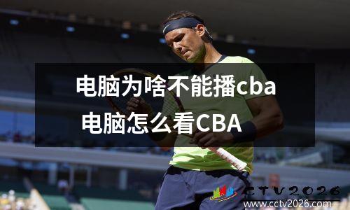 电脑为啥不能播cba 电脑怎么看CBA