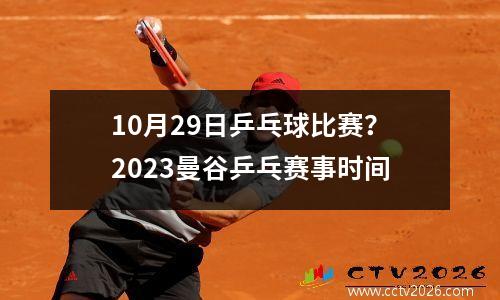 10月29日乒乓球比赛？2023曼谷乒乓赛事时间