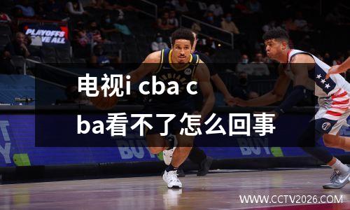 电视i cba cba看不了怎么回事
