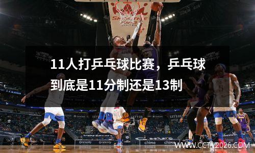11人打乒乓球比赛，乒乓球到底是11分制还是13制