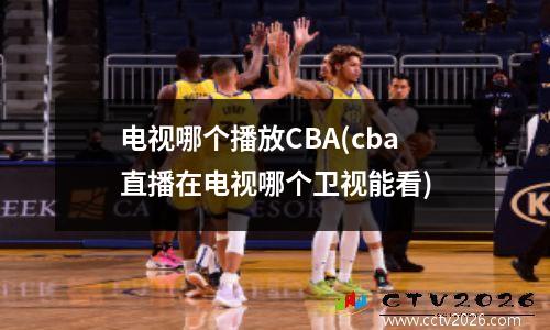 电视哪个播放CBA(cba直播在电视哪个卫视能看)