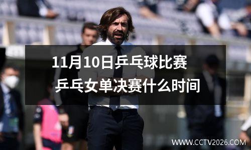 11月10日乒乓球比赛 乒乓女单决赛什么时间