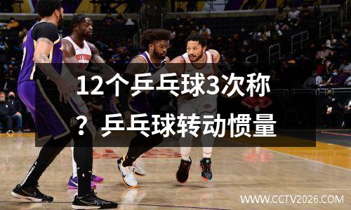 12个乒乓球3次称？乒乓球转动惯量