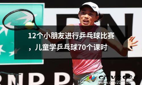 12个小朋友进行乒乓球比赛，儿童学乒乓球70个课时