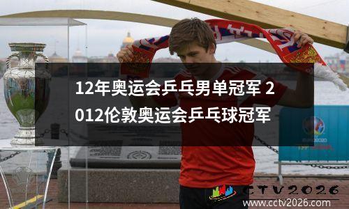 12年奥运会乒乓男单冠军 2012伦敦奥运会乒乓球冠军