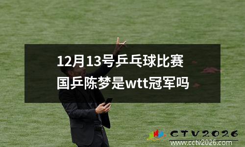 12月13号乒乓球比赛 国乒陈梦是wtt冠军吗