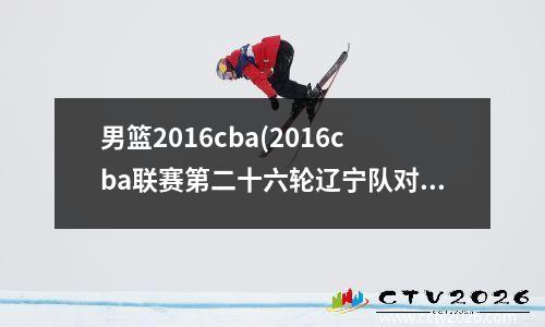 男篮2016cba(2016cba联赛第二十六轮辽宁队对上海队战报)