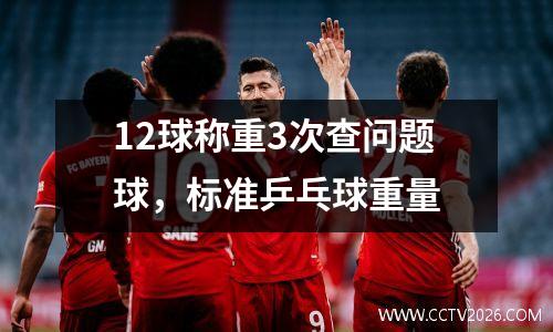 12球称重3次查问题球，标准乒乓球重量