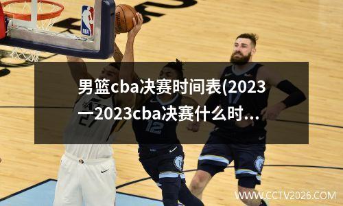 男篮cba决赛时间表(2023一2023cba决赛什么时候开赛)
